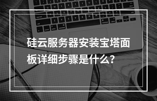 硅云服务器安装宝塔面板详细步骤是什么？