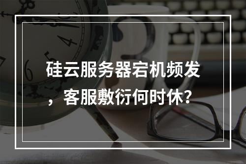 硅云服务器宕机频发，客服敷衍何时休？