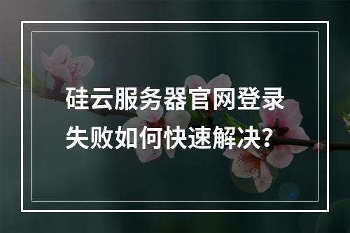 硅云服务器官网登录失败如何快速解决？