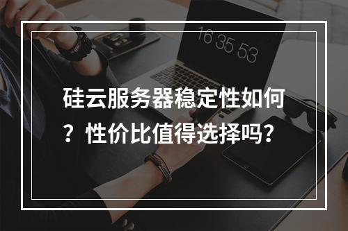 硅云服务器稳定性如何？性价比值得选择吗？
