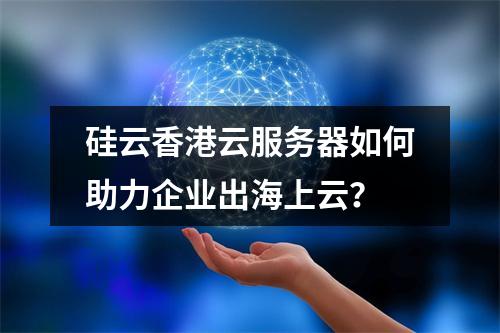 硅云香港云服务器如何助力企业出海上云？
