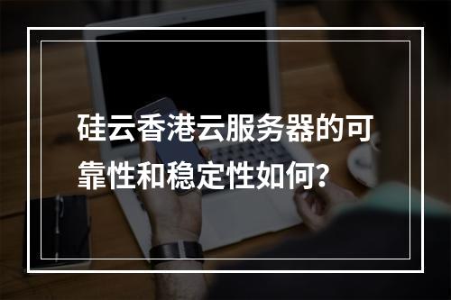 硅云香港云服务器的可靠性和稳定性如何？