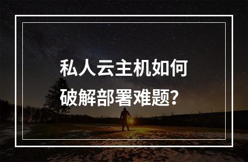 私人云主机如何破解部署难题？