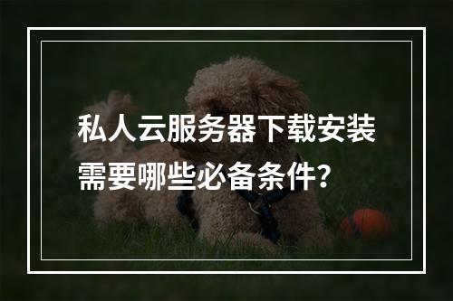 私人云服务器下载安装需要哪些必备条件？