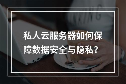 私人云服务器如何保障数据安全与隐私？