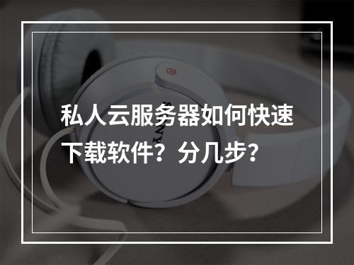 私人云服务器如何快速下载软件？分几步？