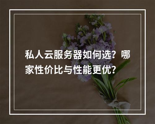 私人云服务器如何选？哪家性价比与性能更优？