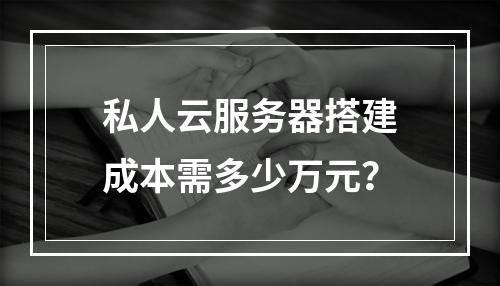 私人云服务器搭建成本需多少万元？