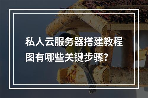 私人云服务器搭建教程图有哪些关键步骤？