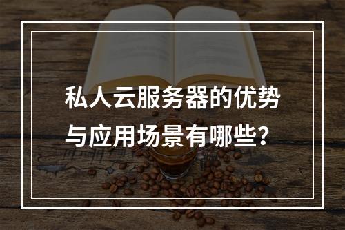 私人云服务器的优势与应用场景有哪些？