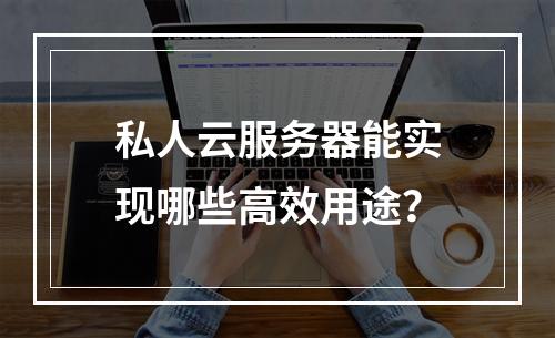 私人云服务器能实现哪些高效用途？