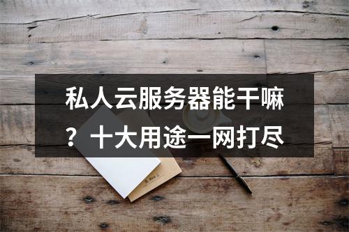 私人云服务器能干嘛？十大用途一网打尽