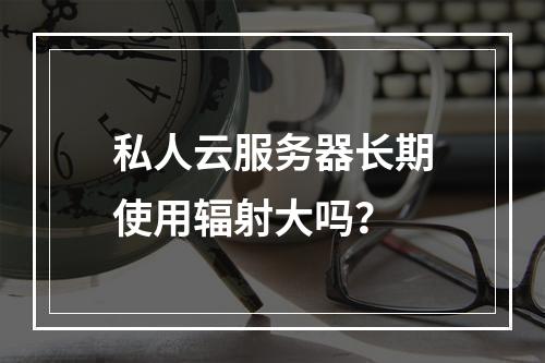 私人云服务器长期使用辐射大吗？