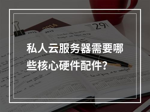 私人云服务器需要哪些核心硬件配件？