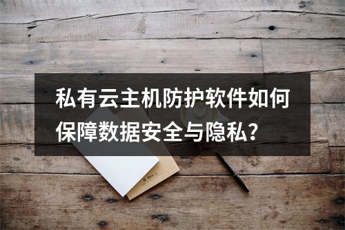 私有云主机防护软件如何保障数据安全与隐私？