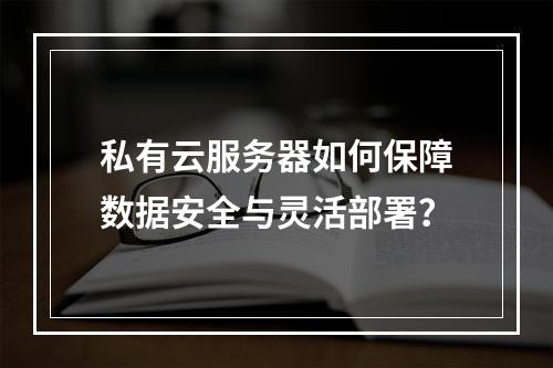 私有云服务器如何保障数据安全与灵活部署？