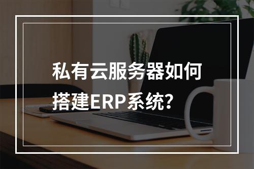 私有云服务器如何搭建ERP系统？