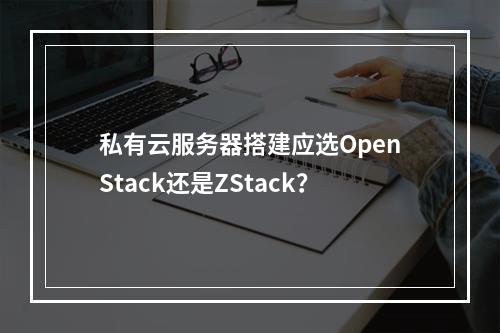 私有云服务器搭建应选OpenStack还是ZStack？