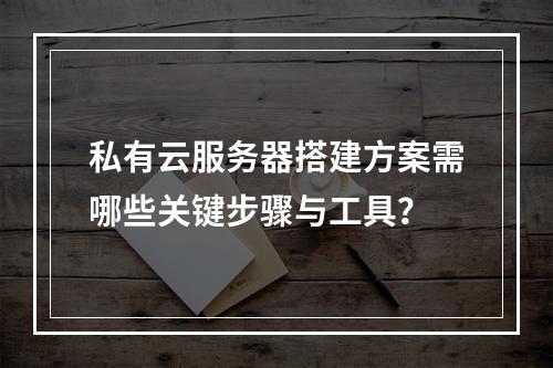 私有云服务器搭建方案需哪些关键步骤与工具？
