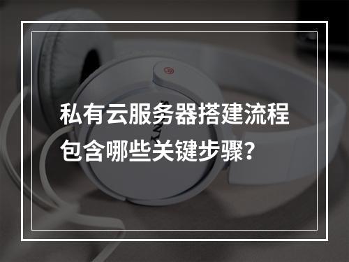 私有云服务器搭建流程包含哪些关键步骤？
