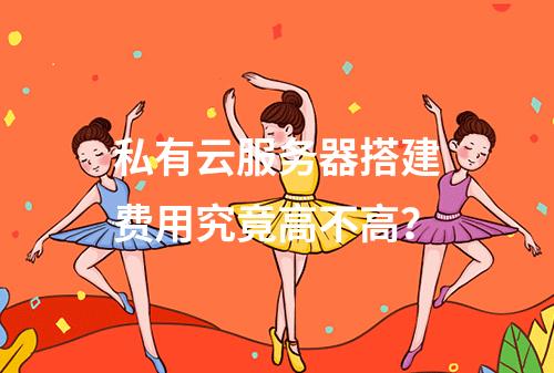 私有云服务器搭建费用究竟高不高？
