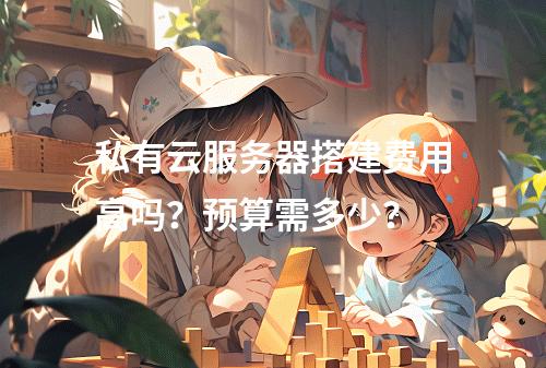 私有云服务器搭建费用高吗？预算需多少？