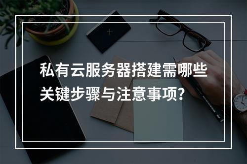 私有云服务器搭建需哪些关键步骤与注意事项？