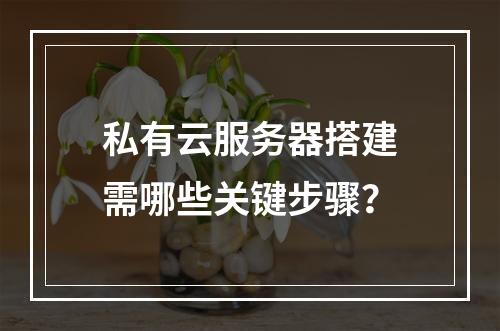 私有云服务器搭建需哪些关键步骤？