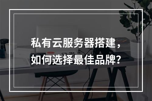 私有云服务器搭建，如何选择最佳品牌？