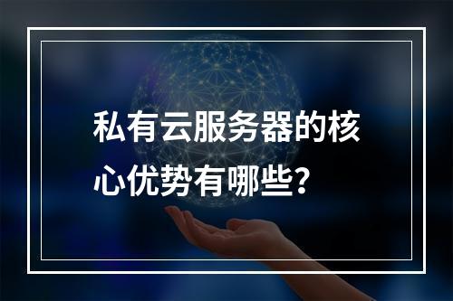 私有云服务器的核心优势有哪些？