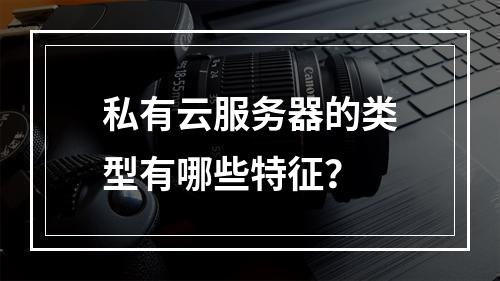 私有云服务器的类型有哪些特征？