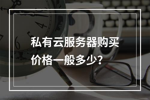 私有云服务器购买价格一般多少？