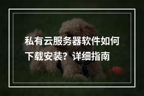 私有云服务器软件如何下载安装？详细指南