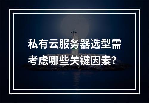 私有云服务器选型需考虑哪些关键因素？