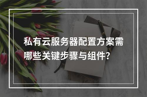 私有云服务器配置方案需哪些关键步骤与组件？