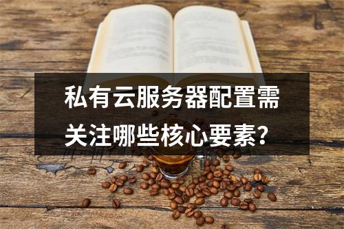 私有云服务器配置需关注哪些核心要素？