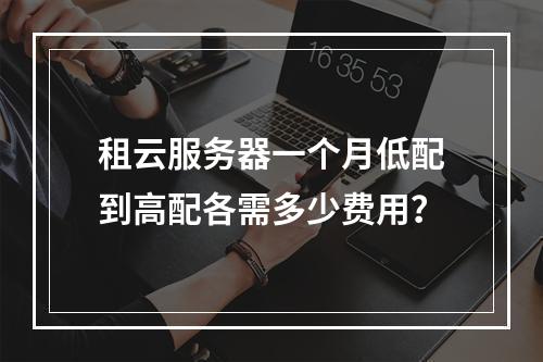 租云服务器一个月低配到高配各需多少费用？