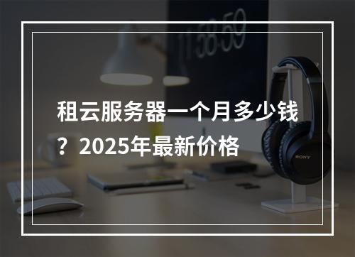 租云服务器一个月多少钱？2025年最新价格