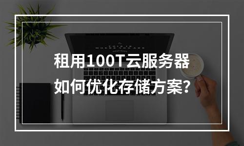 租用100T云服务器如何优化存储方案？
