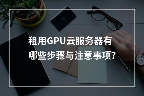 租用GPU云服务器有哪些步骤与注意事项？
