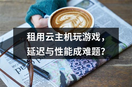 租用云主机玩游戏，延迟与性能成难题？