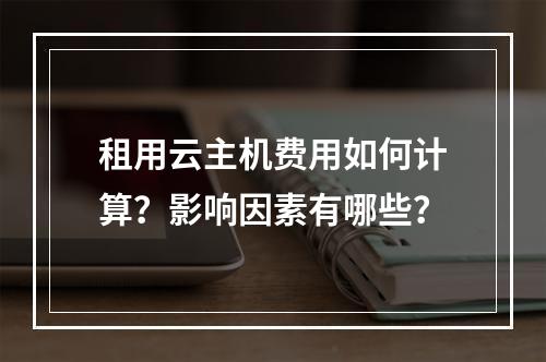 租用云主机费用如何计算？影响因素有哪些？