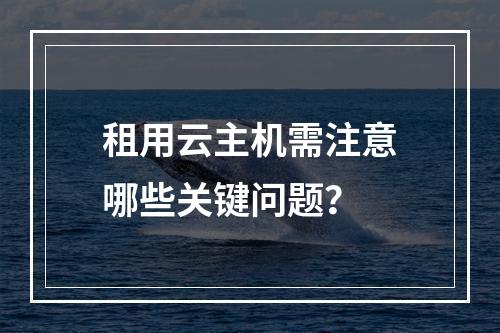 租用云主机需注意哪些关键问题？