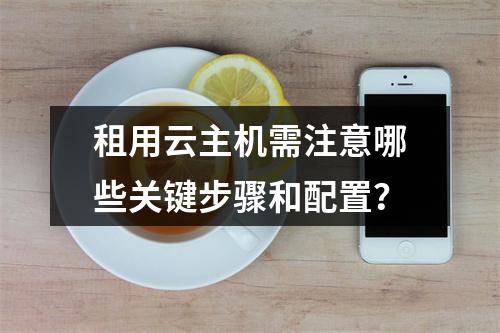 租用云主机需注意哪些关键步骤和配置？