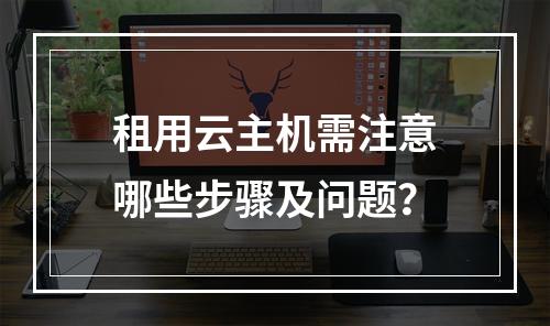 租用云主机需注意哪些步骤及问题？