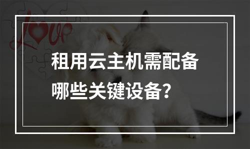 租用云主机需配备哪些关键设备？