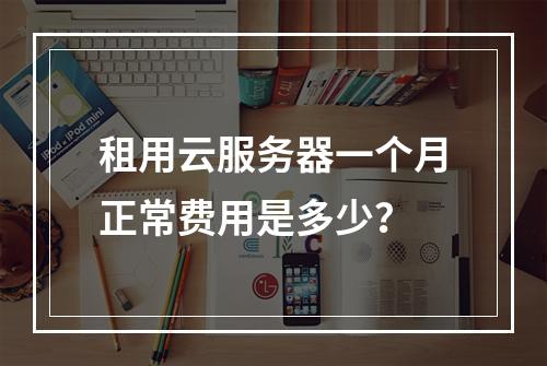 租用云服务器一个月正常费用是多少？