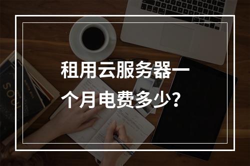 租用云服务器一个月电费多少？