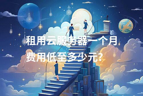 租用云服务器一个月费用低至多少元？