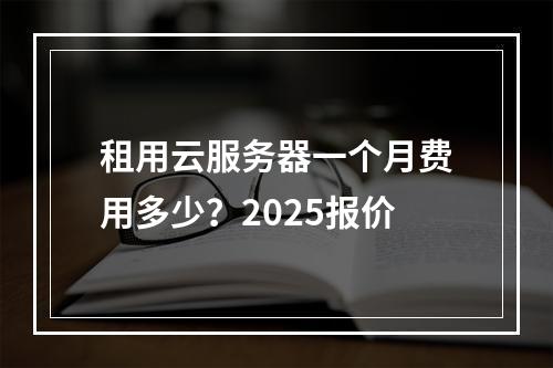 租用云服务器一个月费用多少？2025报价